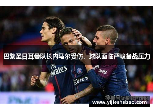 巴黎圣日耳曼队长内马尔受伤，球队面临严峻备战压力