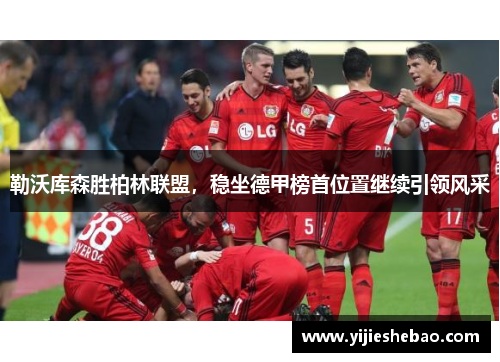 勒沃库森胜柏林联盟，稳坐德甲榜首位置继续引领风采