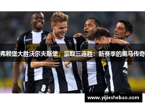 弗赖堡大胜沃尔夫斯堡，豪取三连胜：新赛季的黑马传奇