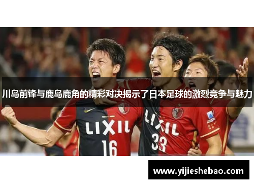 川岛前锋与鹿岛鹿角的精彩对决揭示了日本足球的激烈竞争与魅力