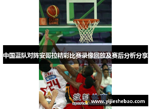 中国蓝队对阵安哥拉精彩比赛录像回放及赛后分析分享