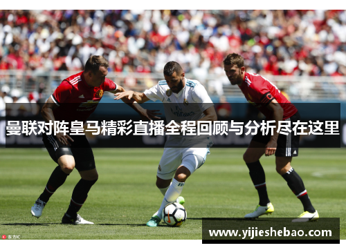 曼联对阵皇马精彩直播全程回顾与分析尽在这里