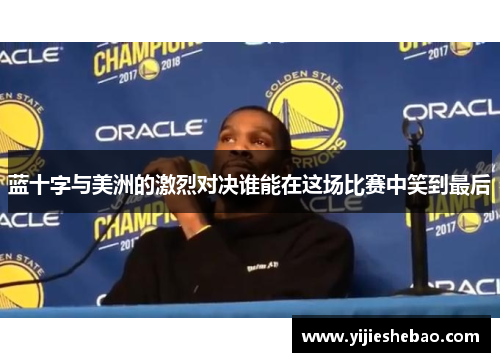 蓝十字与美洲的激烈对决谁能在这场比赛中笑到最后