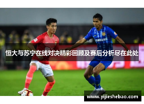 恒大与苏宁在线对决精彩回顾及赛后分析尽在此处