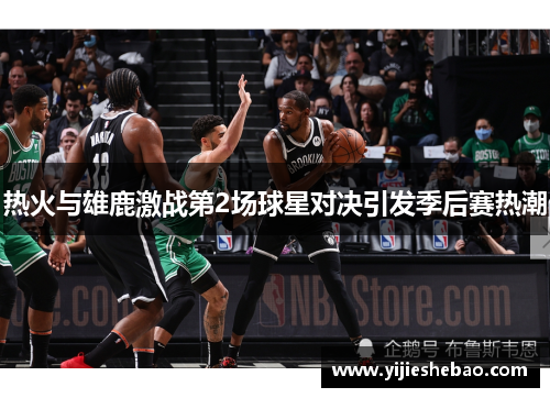热火与雄鹿激战第2场球星对决引发季后赛热潮