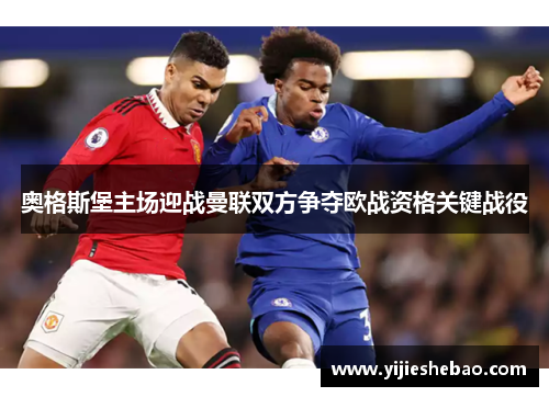 奥格斯堡主场迎战曼联双方争夺欧战资格关键战役